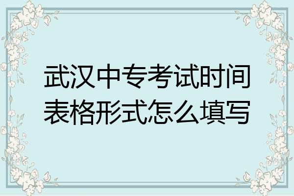 武汉中专考试时间表格形式怎么填写