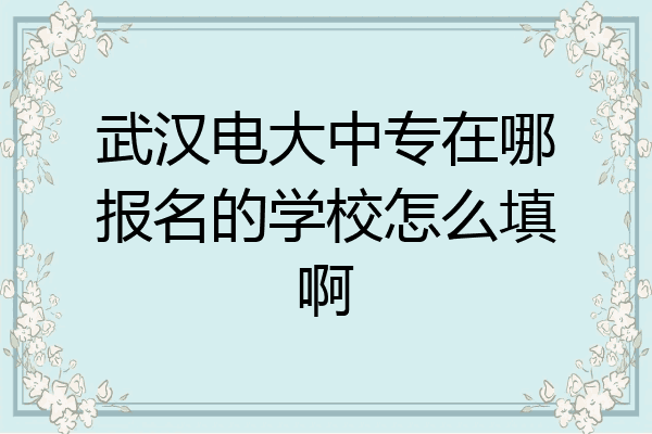 武汉电大中专在哪报名的学校怎么填啊