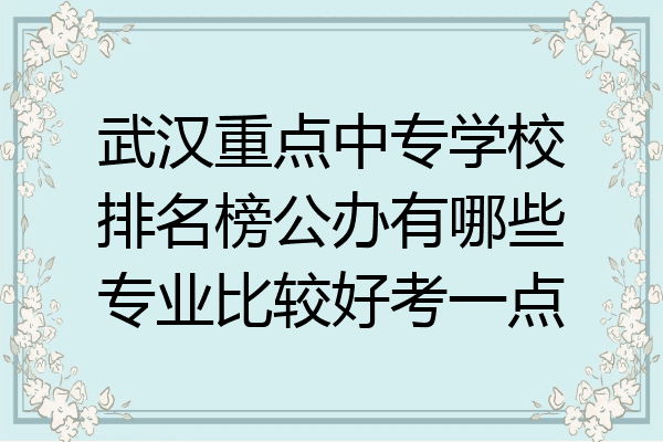 武汉重点中专学校排名榜公办有哪些专业比较好考一点