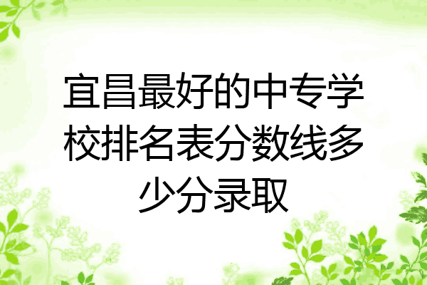 宜昌最好的中专学校排名表分数线多少分录取