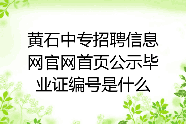 黄石中专招聘信息网官网首页公示毕业证编号是什么