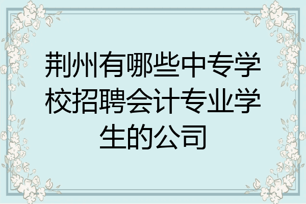 荆州有哪些中专学校招聘会计专业学生的公司