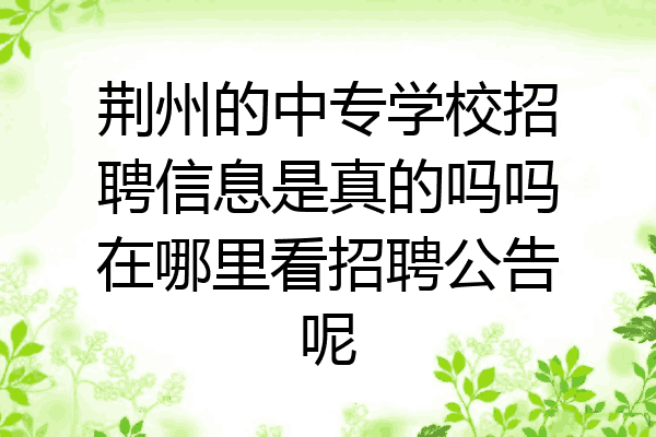 荆州的中专学校招聘信息是真的吗吗在哪里看招聘公告呢