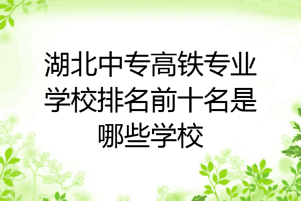 湖北中专高铁专业学校排名前十名是哪些学校