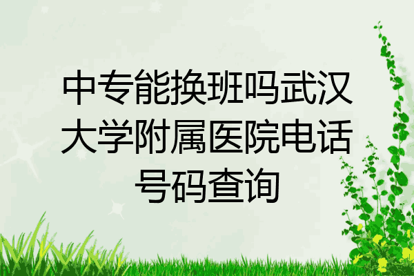 中专能换班吗武汉大学附属医院电话号码查询