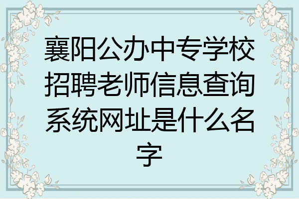 襄阳公办中专学校招聘老师信息查询系统网址是什么名字