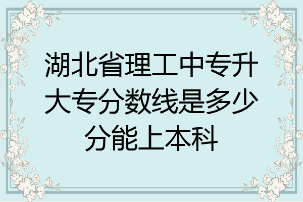 湖北省理工中专升大专分数线是多少分能上本科