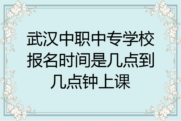武汉中职中专学校报名时间是几点到几点钟上课