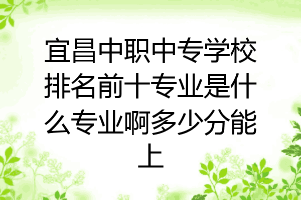 宜昌中职中专学校排名前十专业是什么专业啊多少分能上