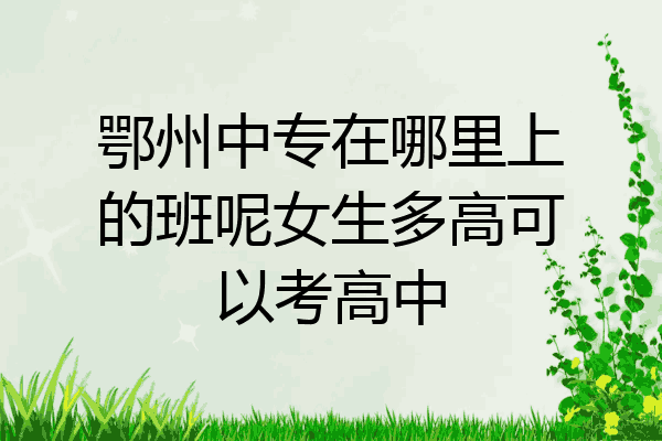 鄂州中专在哪里上的班呢女生多高可以考高中