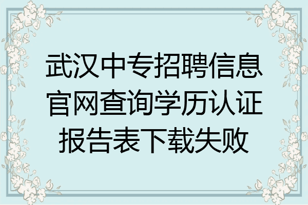 武汉中专招聘信息官网查询学历认证报告表下载失败