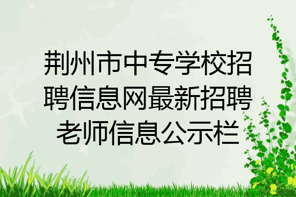 荆州市中专学校招聘信息网最新招聘老师信息公示栏