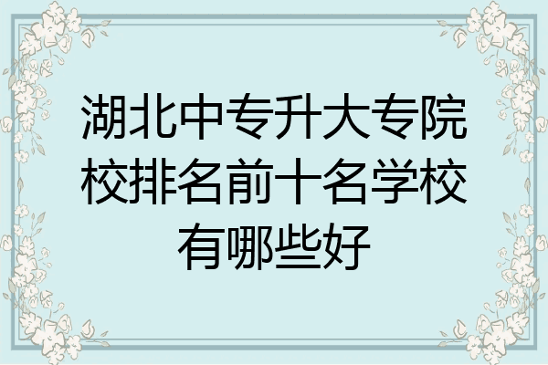 湖北中专升大专院校排名前十名学校有哪些好