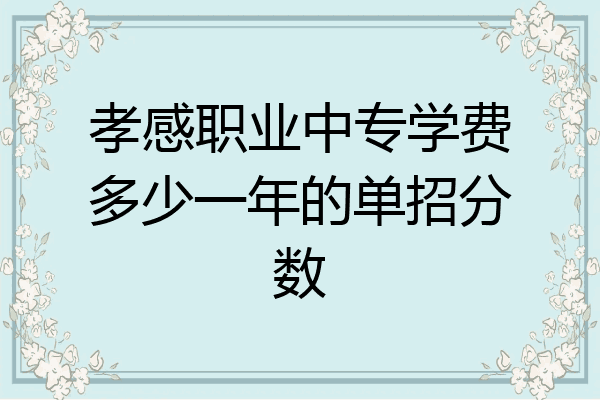 孝感职业中专学费多少一年的单招分数