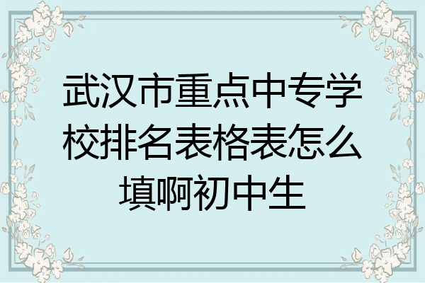 武汉市重点中专学校排名表格表怎么填啊初中生