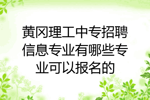 黄冈理工中专招聘信息专业有哪些专业可以报名的