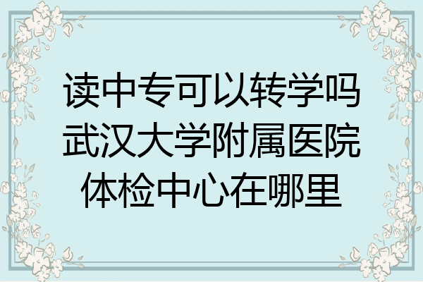 读中专可以转学吗武汉大学附属医院体检中心在哪里