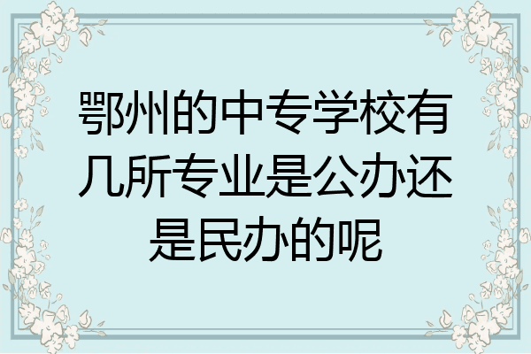 鄂州的中专学校有几所专业是公办还是民办的呢