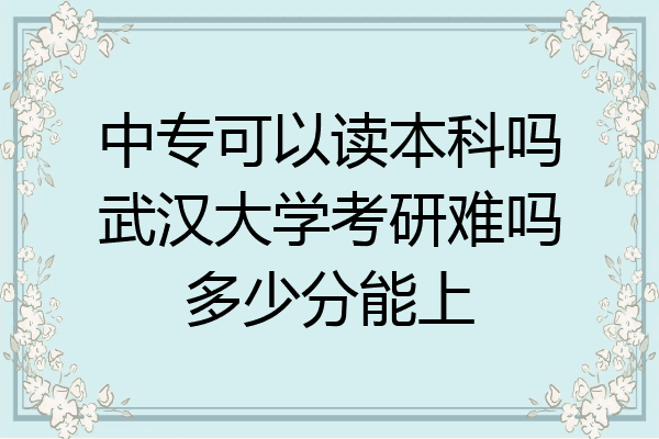 中专可以读本科吗武汉大学考研难吗多少分能上