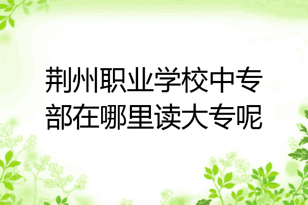 荆州职业学校中专部在哪里读大专呢