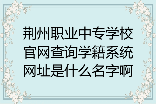 荆州职业中专学校官网查询学籍系统网址是什么名字啊