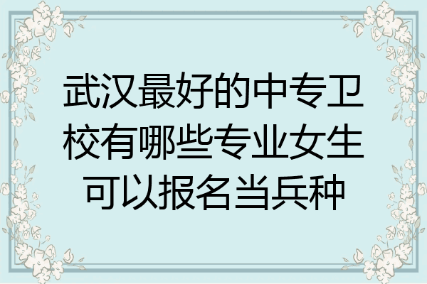 武汉最好的中专卫校有哪些专业女生可以报名当兵种