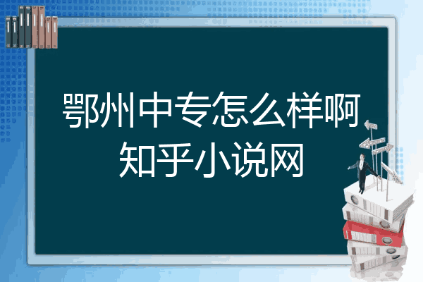 鄂州中专怎么样啊知乎小说网