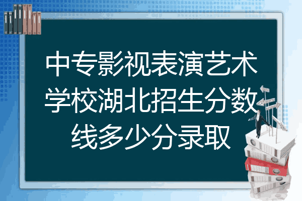 中专影视表演艺术学校湖北招生分数线多少分录取