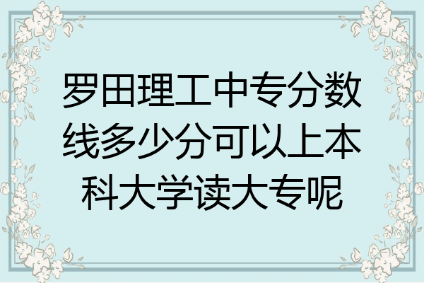 罗田理工中专分数线多少分可以上本科大学读大专呢