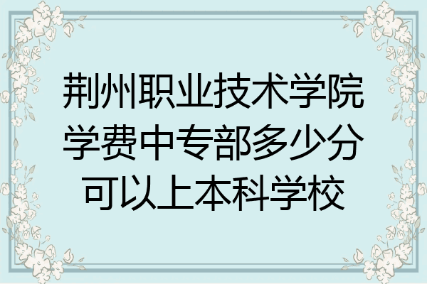 荆州职业技术学院学费中专部多少分可以上本科学校