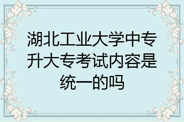 湖北工业大学中专升大专考试内容是统一的吗