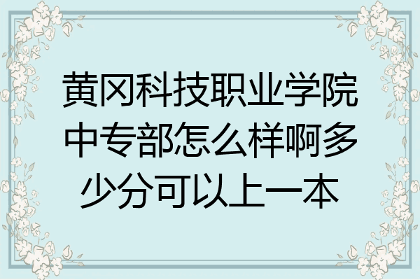 黄冈科技职业学院中专部怎么样啊多少分可以上一本