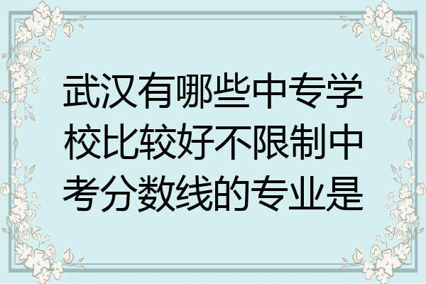 武汉有哪些中专学校比较好不限制中考分数线的专业是