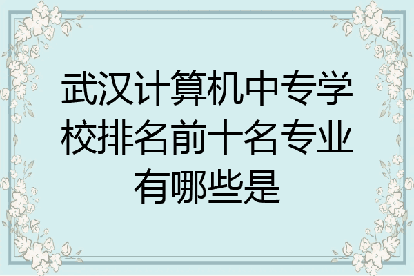 武汉计算机中专学校排名前十名专业有哪些是