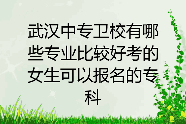 武汉中专卫校有哪些专业比较好考的女生可以报名的专科