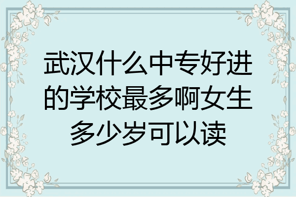 武汉什么中专好进的学校最多啊女生多少岁可以读