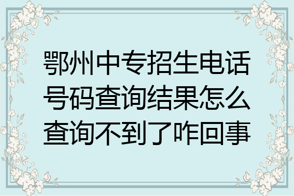 鄂州中专招生电话号码查询结果怎么查询不到了咋回事