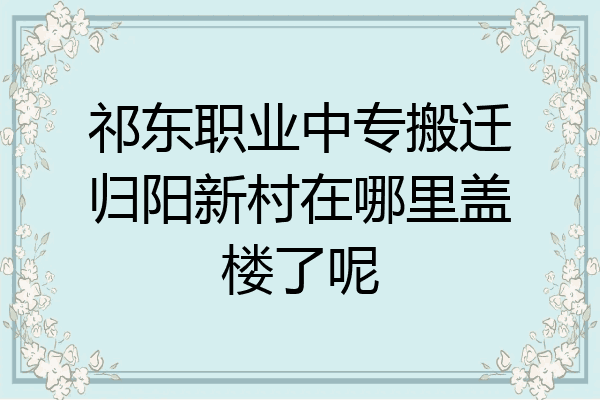 祁东职业中专搬迁归阳新村在哪里盖楼了呢