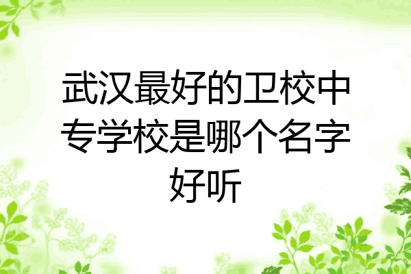 武汉最好的卫校中专学校是哪个名字好听
