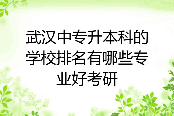 武汉中专升本科的学校排名有哪些专业好考研