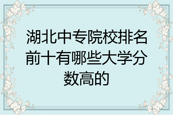 湖北中专院校排名前十有哪些大学分数高的