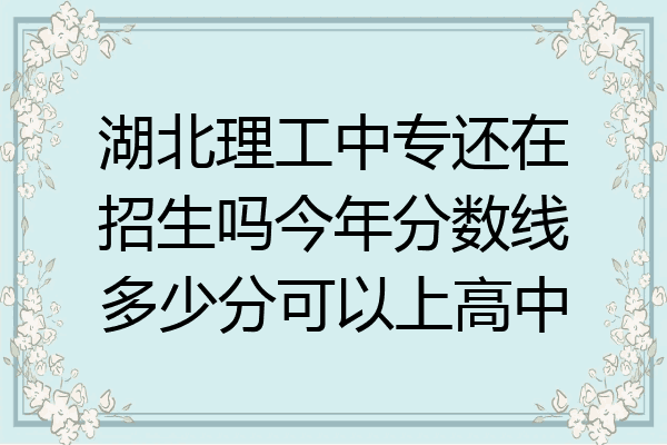湖北理工中专还在招生吗今年分数线多少分可以上高中