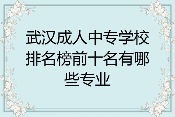 武汉成人中专学校排名榜前十名有哪些专业