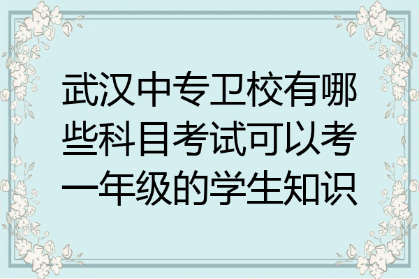 武汉中专卫校有哪些科目考试可以考一年级的学生知识