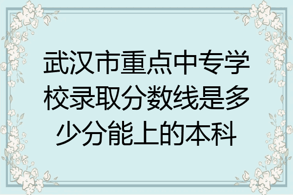 武汉市重点中专学校录取分数线是多少分能上的本科
