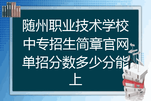 随州职业技术学校中专招生简章官网单招分数多少分能上