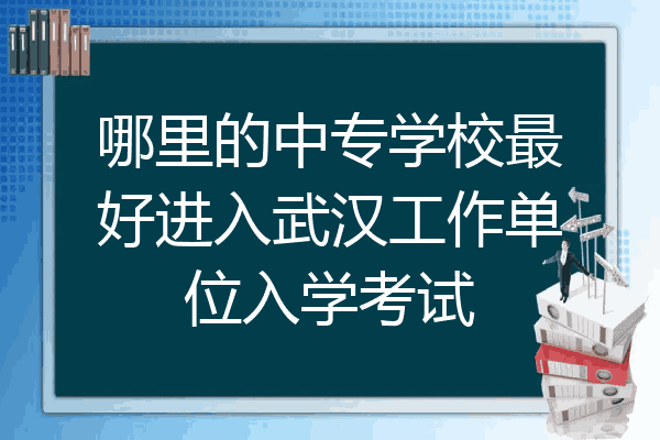 哪里的中专学校最好进入武汉工作单位入学考试