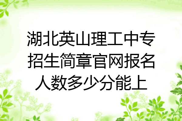 湖北英山理工中专招生简章官网报名人数多少分能上