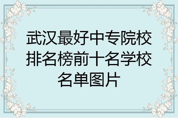 武汉最好中专院校排名榜前十名学校名单图片