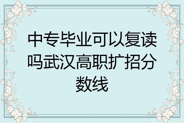 中专毕业可以复读吗武汉高职扩招分数线